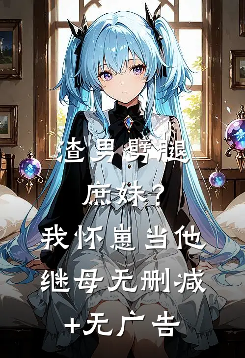 渣男劈腿庶妹？我怀崽当他继母无删减+无广告