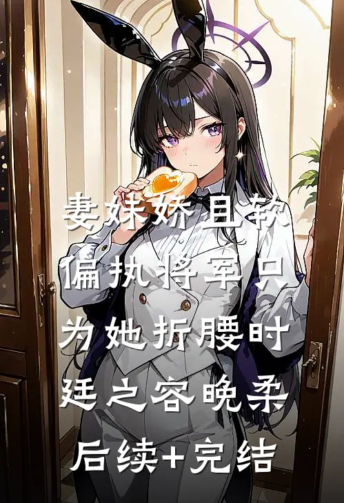 妻妹娇且软，偏执将军只为她折腰时廷之容晚柔后续+完结