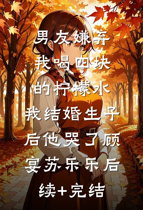 男友嫌弃我喝四块的柠檬水，我结婚生子后他哭了顾宴苏乐乐后续+完结