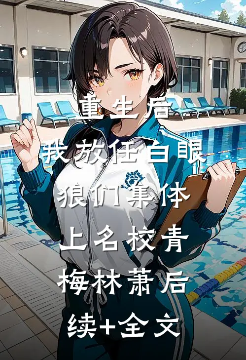 重生后，我放任白眼狼们集体上名校青梅林萧后续+全文