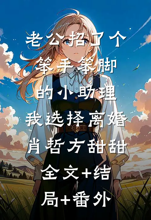 老公招了个笨手笨脚的小助理，我选择离婚肖哲方甜甜:全文+结局+番外