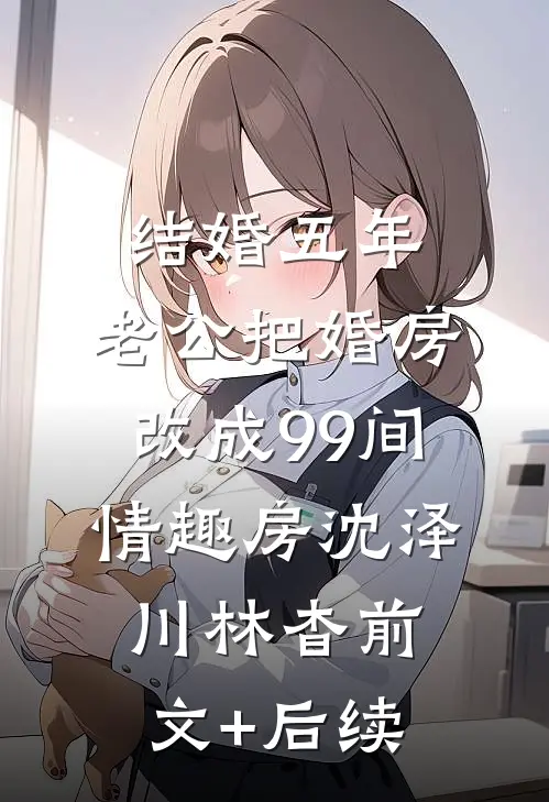 结婚五年，老公把婚房改成99间情趣房沈泽川林杳前文+后续