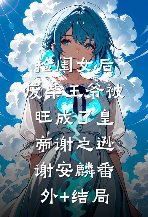 捡闺女后，废柴王爷被旺成了皇帝谢之逊谢安麟(番外)+(结局)