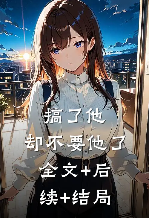 搞了他，却不要他了:全文+后续+结局