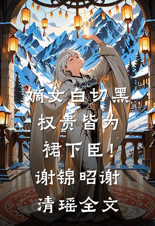 嫡女白切黑，权贵皆为裙下臣！谢锦昭谢清瑶全文