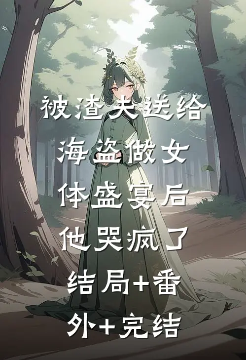 被渣夫送给海盗做女体盛宴后，他哭疯了:结局+番外+完结