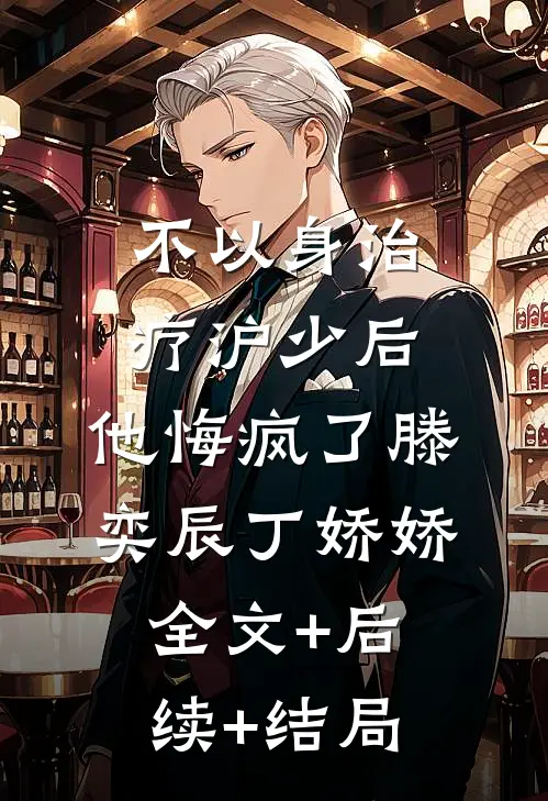 不以身治疗沪少后，他悔疯了滕奕辰丁娇娇:全文+后续+结局
