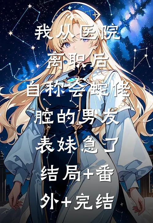 我从医院离职后，自称会蛇佬腔的男友表妹急了结局+番外+完结
