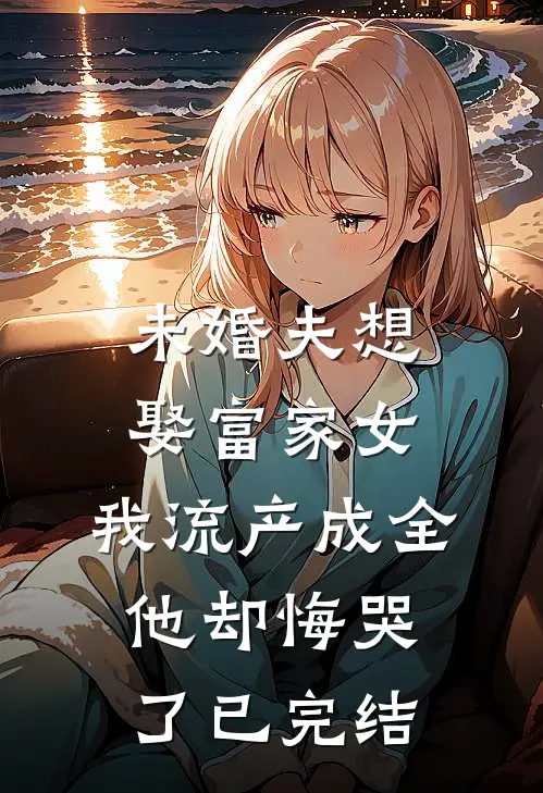 未婚夫想娶富家女，我流产成全他却悔哭了已完结