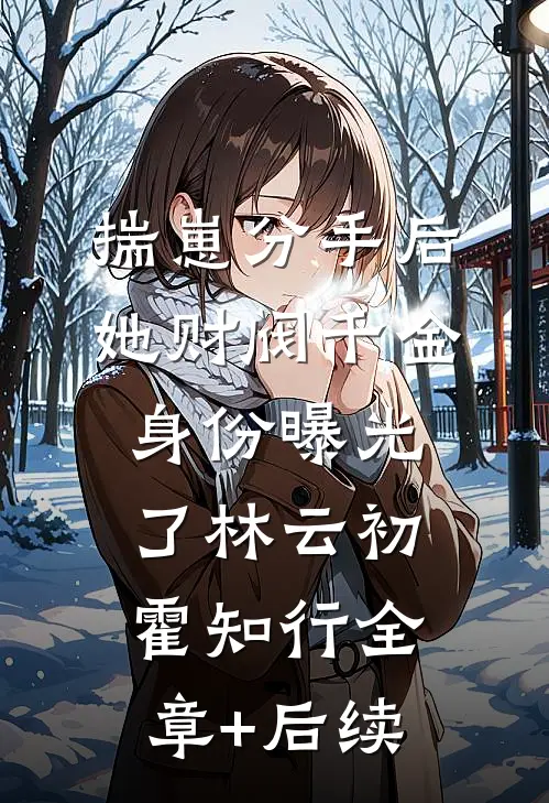 揣崽分手后，她财阀千金身份曝光了林云初霍知行全章+后续
