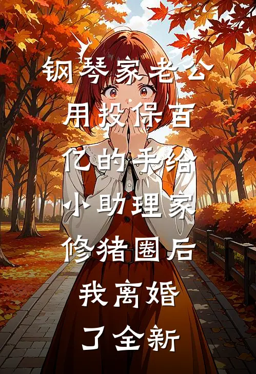 钢琴家老公用投保百亿的手给小助理家修猪圈后，我离婚了全新