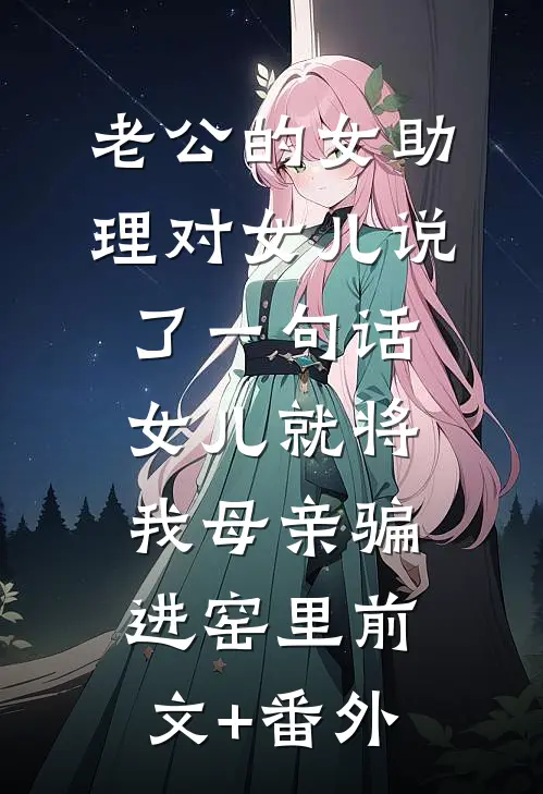 老公的女助理对女儿说了一句话，女儿就将我母亲骗进窑里前文+番外