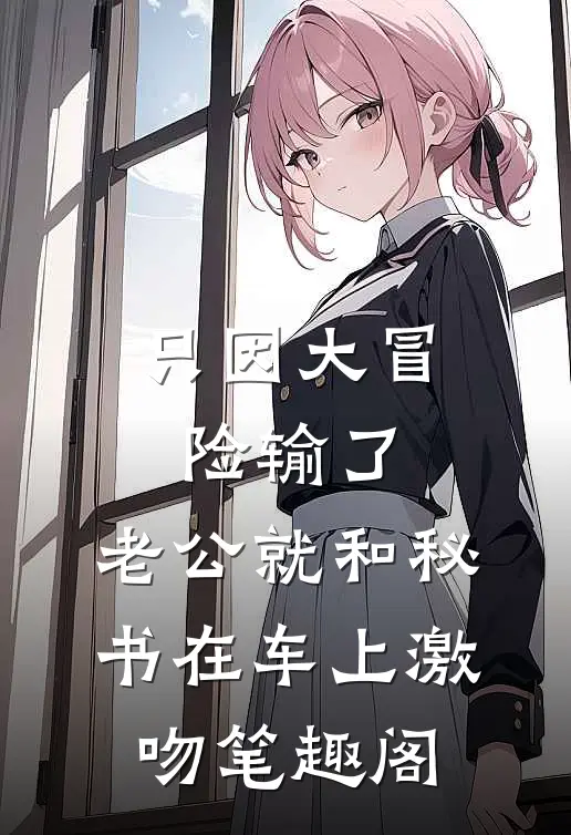 只因大冒险输了，老公就和秘书在车上激吻笔趣阁