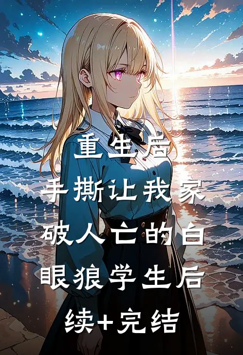 重生后，手撕让我家破人亡的白眼狼学生后续+完结