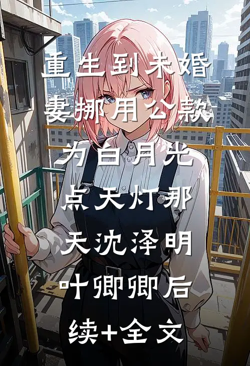 重生到未婚妻挪用公款为白月光点天灯那天沈泽明叶卿卿后续+全文