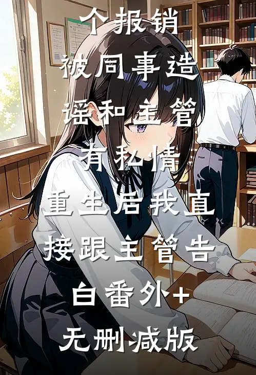 因第一个报销，被同事造谣和主管有私情，重生后我直接跟主管告白番外+无删减版