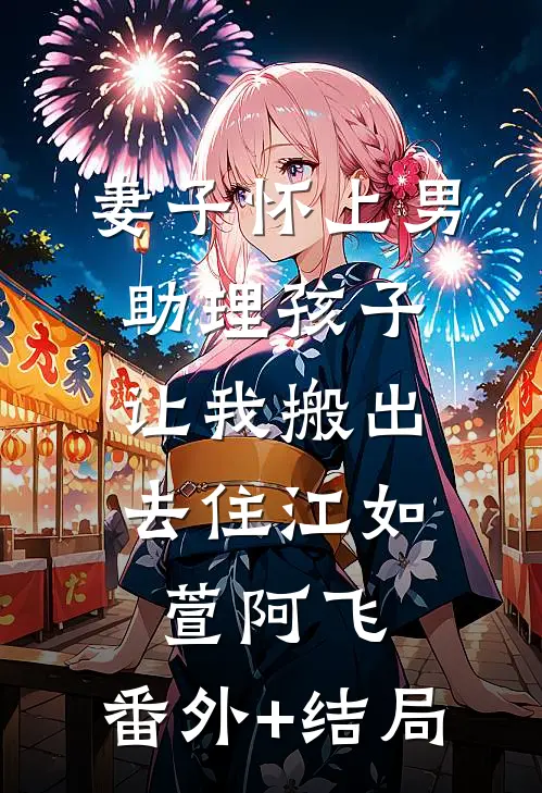 妻子怀上男助理孩子，让我搬出去住江如萱阿飞:(番外)+(结局)