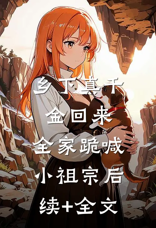 乡下真千金回来，全家跪喊小祖宗后续+全文