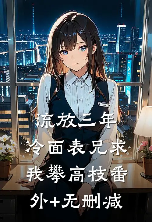 流放三年，冷面表兄求我攀高枝番外+无删减