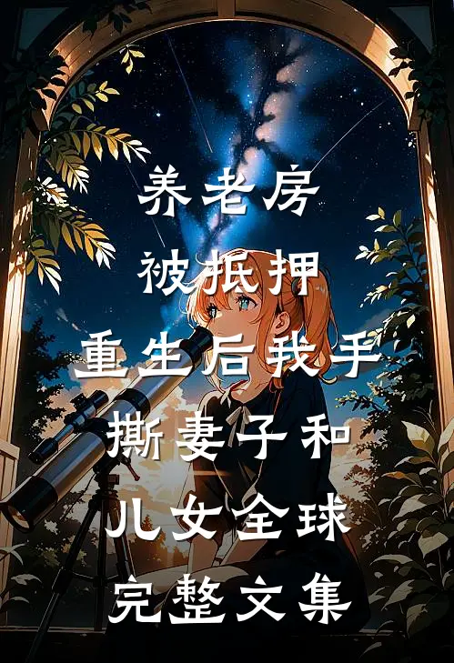 养老房被抵押，重生后我手撕妻子和儿女全球完整文集