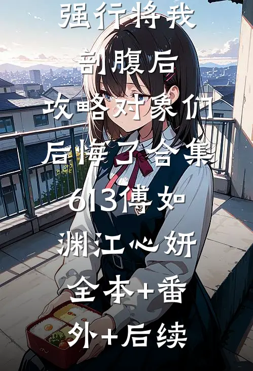 强行将我剖腹后，攻略对象们后悔了合集613傅如渊江心妍:全本+番外+后续
