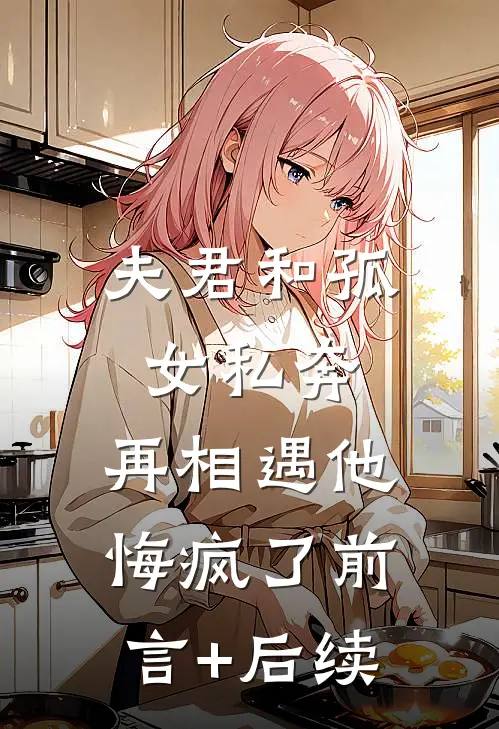 夫君和孤女私奔，再相遇他悔疯了前言+后续