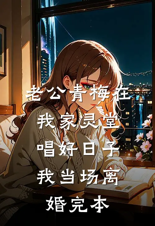 老公青梅在我家灵堂唱好日子，我当场离婚完本
