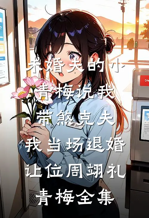 未婚夫的小青梅说我带煞克夫，我当场退婚让位周翊礼青梅全集