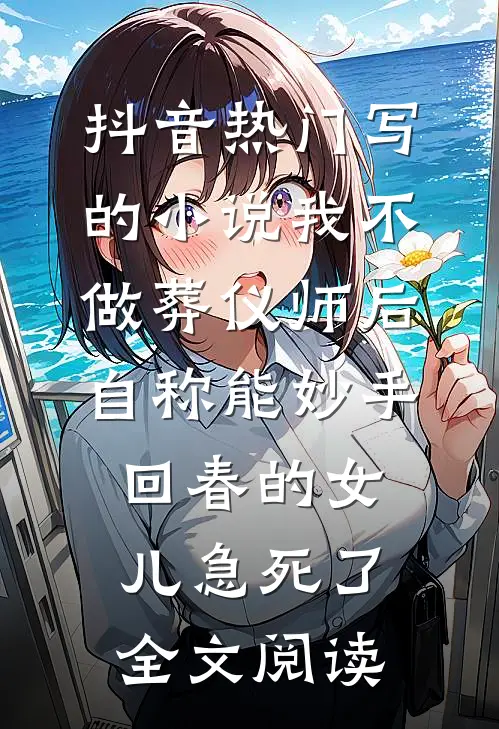 抖音热门写的小说我不做葬仪师后，自称能妙手回春的女儿急死了全文阅读