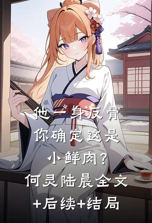 他一身反骨，你确定这是小鲜肉？何灵陆晨全文+后续+结局