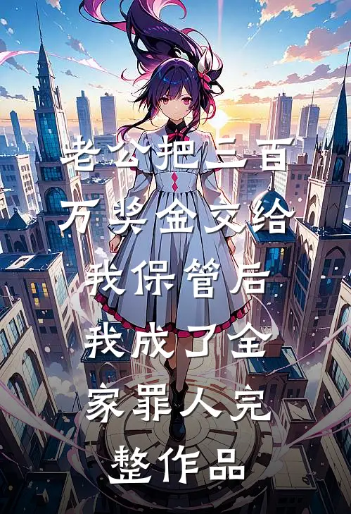 老公把三百万奖金交给我保管后，我成了全家罪人完整作品
