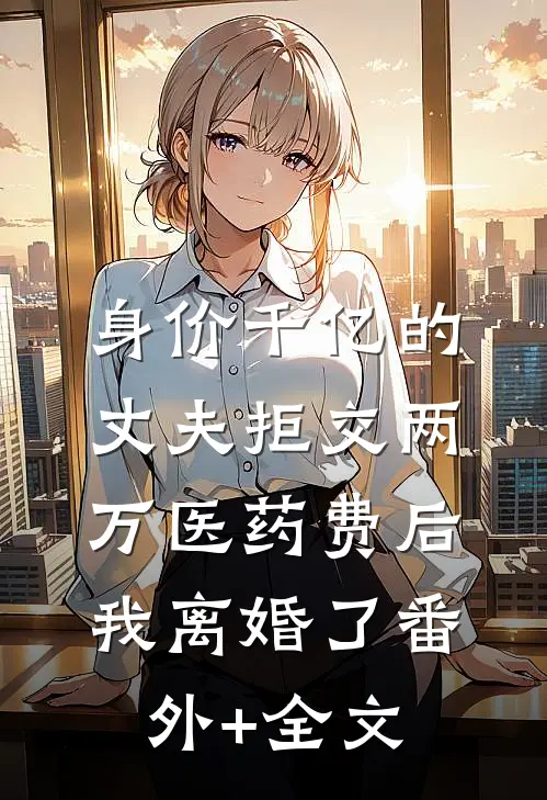 身价千亿的丈夫拒交两万医药费后，我离婚了(番外)+(全文)