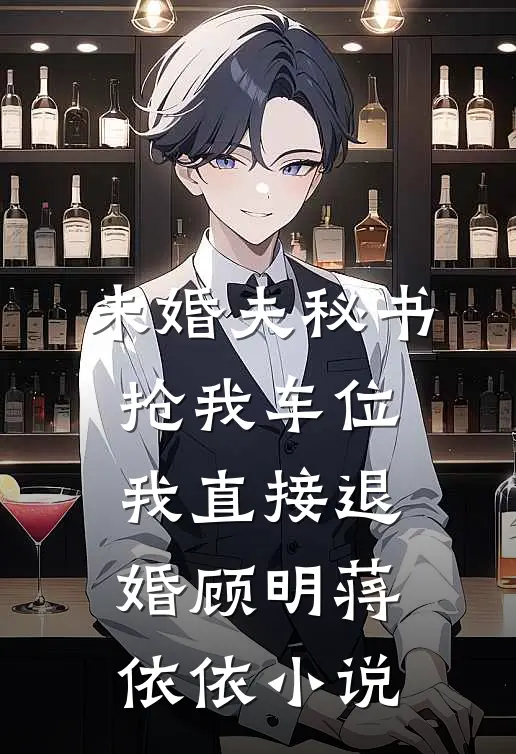 未婚夫秘书抢我车位，我直接退婚顾明蒋依依小说