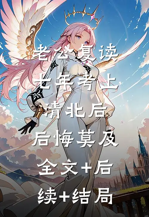 老公复读七年考上清北后，后悔莫及:全文+后续+结局