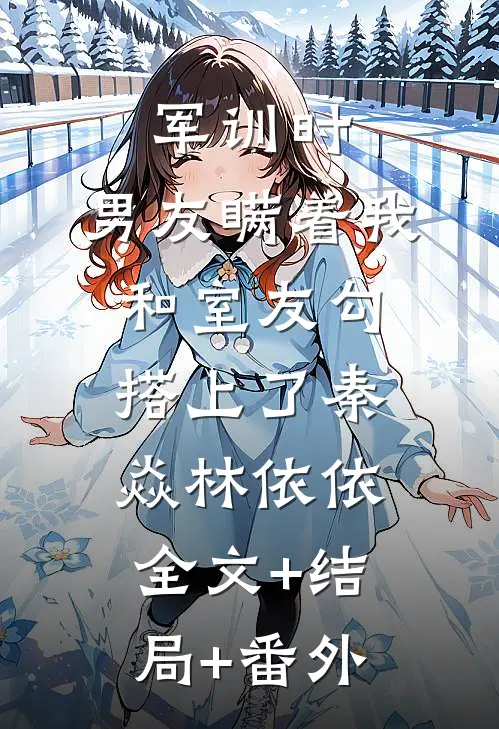 军训时，男友瞒着我和室友勾搭上了秦焱林依依全文+结局+番外