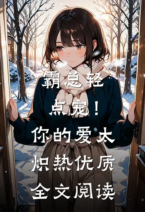 霸总轻点宠！你的爱太炽热优质全文阅读