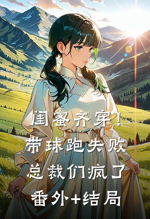 闺蜜齐穿！带球跑失败总裁们疯了:(番外)+(结局)