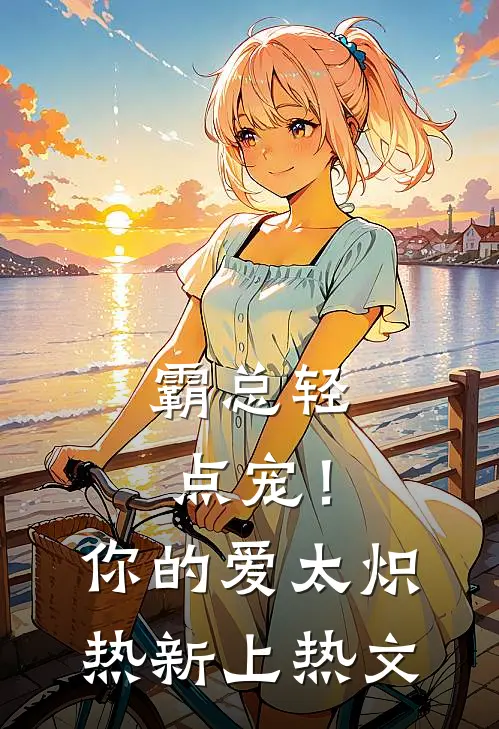 霸总轻点宠！你的爱太炽热新上热文
