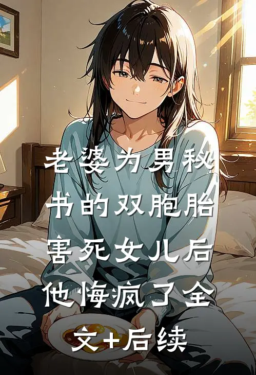 老婆为男秘书的双胞胎害死女儿后，他悔疯了全文+后续
