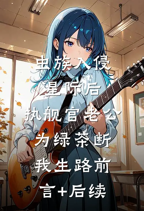 虫族入侵星际后，执舰官老公为绿茶断我生路前言+后续