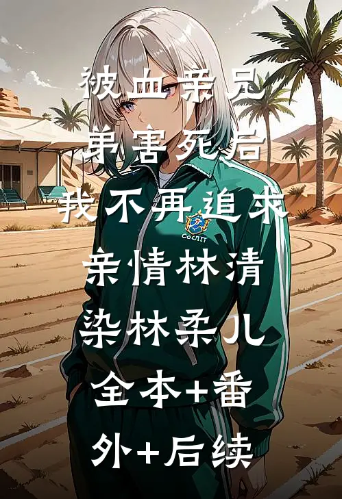 被血亲兄弟害死后，我不再追求亲情林清染林柔儿:全本+番外+后续