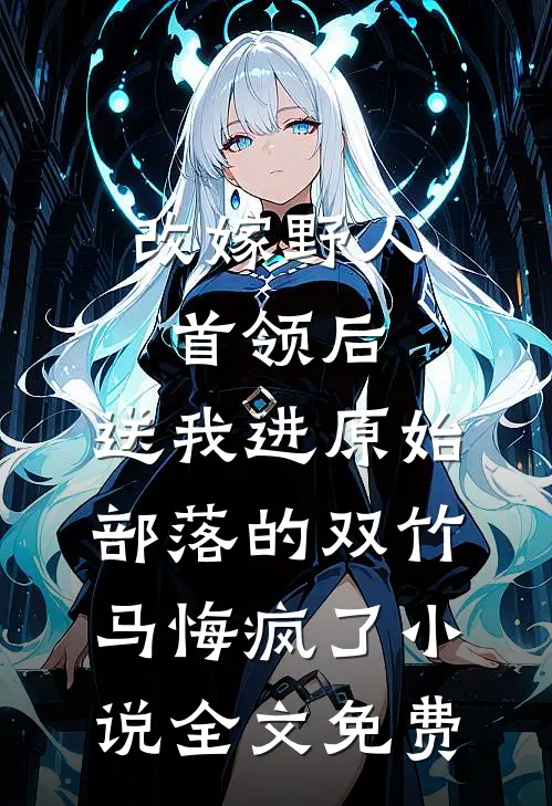 改嫁野人首领后，送我进原始部落的双竹马悔疯了小说全文免费