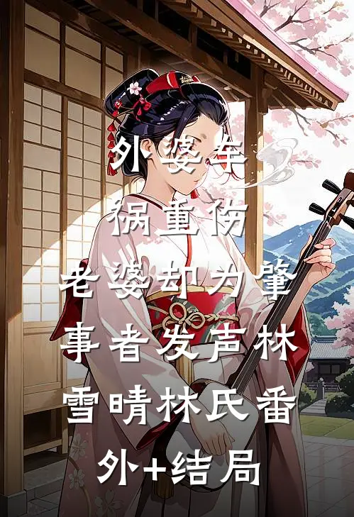 外婆车祸重伤，老婆却为肇事者发声林雪晴林氏(番外)+(结局)