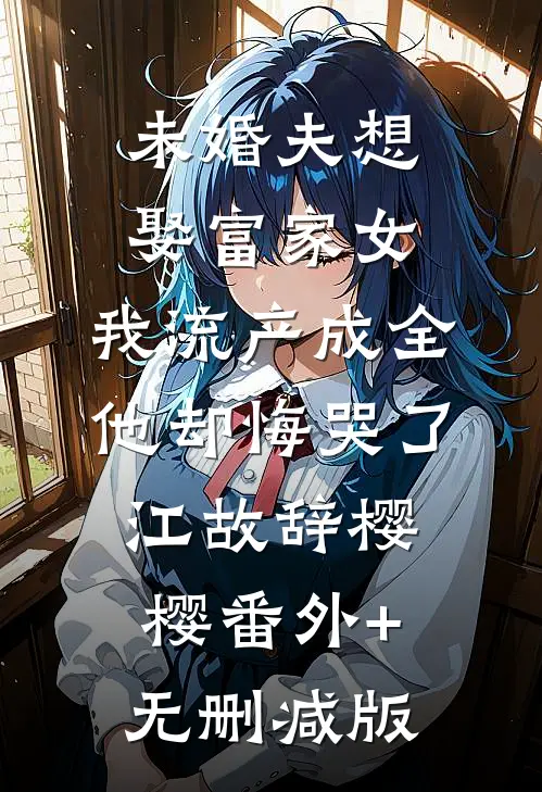 未婚夫想娶富家女，我流产成全他却悔哭了江故辞樱樱番外+无删减版