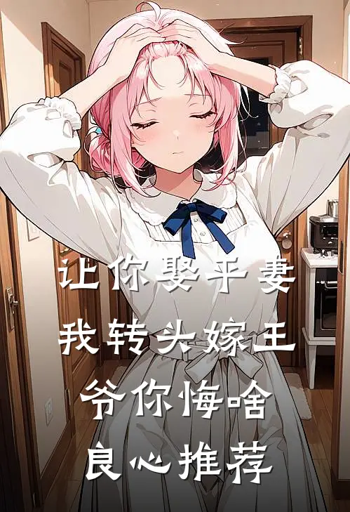 让你娶平妻，我转头嫁王爷你悔啥良心推荐