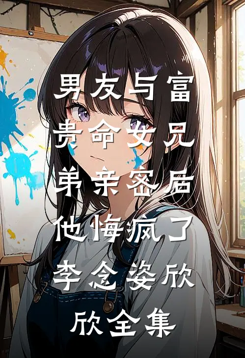 男友与富贵命女兄弟亲密后，他悔疯了李念姿欣欣全集