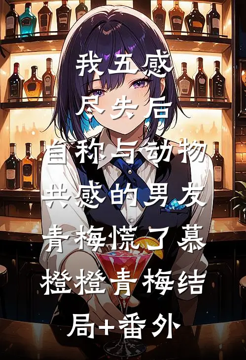 我五感尽失后，自称与动物共感的男友青梅慌了慕橙橙青梅结局+番外