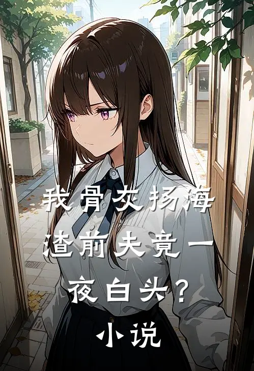 我骨灰扬海，渣前夫竟一夜白头？小说