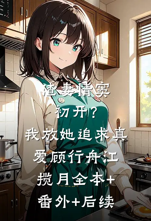 渣妻情窦初开？我放她追求真爱顾行舟江揽月全本+番外+后续