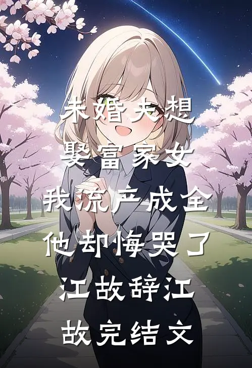 未婚夫想娶富家女，我流产成全他却悔哭了江故辞江故完结文